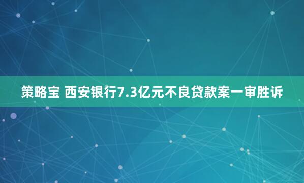 策略宝 西安银行7.3亿元不良贷款案一审胜诉