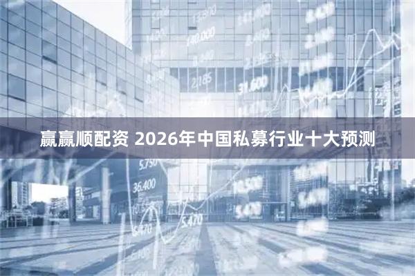 赢赢顺配资 2026年中国私募行业十大预测