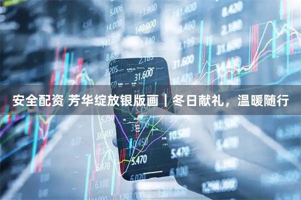 安全配资 芳华绽放银版画｜冬日献礼，温暖随行