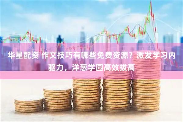 华星配资 作文技巧有哪些免费资源？激发学习内驱力，洋葱学园高效拔高