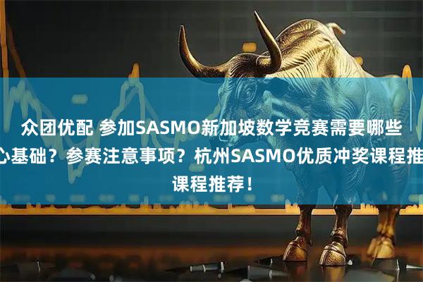 众团优配 参加SASMO新加坡数学竞赛需要哪些核心基础？参赛注意事项？杭州SASMO优质冲奖课程推荐！