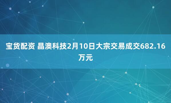 宝货配资 晶澳科技2月10日大宗交易成交682.16万元
