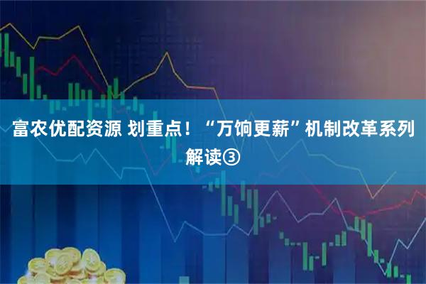 富农优配资源 划重点！“万饷更薪”机制改革系列解读③