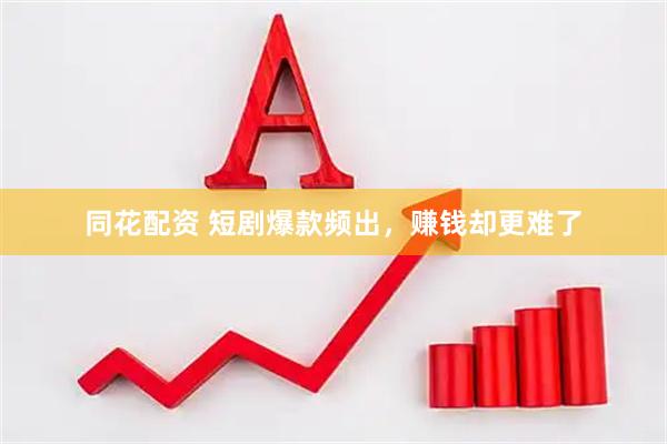 同花配资 短剧爆款频出，赚钱却更难了