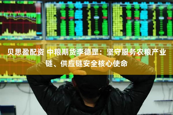 贝思盈配资 中粮期货李德罡：坚守服务农粮产业链、供应链安全核心使命
