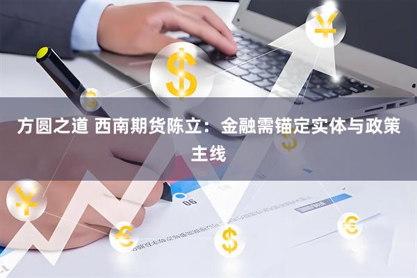 方圆之道 西南期货陈立：金融需锚定实体与政策主线
