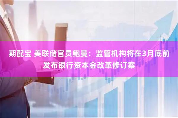 期配宝 美联储官员鲍曼：监管机构将在3月底前发布银行资本金改革修订案