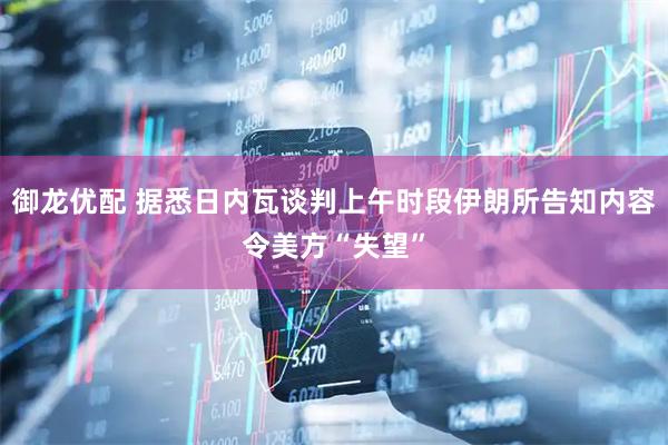 御龙优配 据悉日内瓦谈判上午时段伊朗所告知内容令美方“失望”