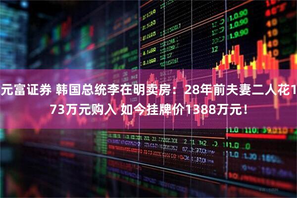 元富证券 韩国总统李在明卖房：28年前夫妻二人花173万元购入 如今挂牌价1388万元！