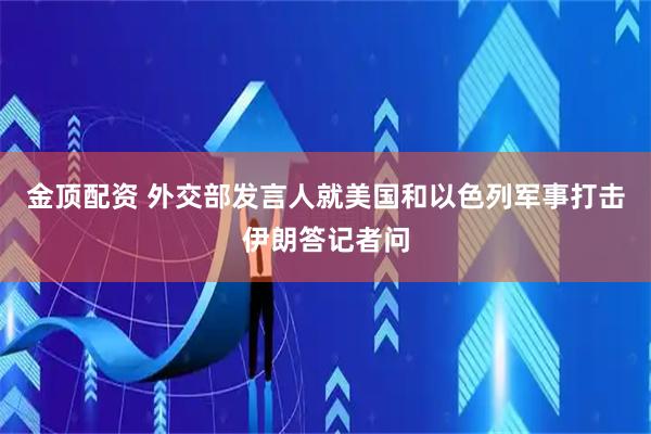金顶配资 外交部发言人就美国和以色列军事打击伊朗答记者问