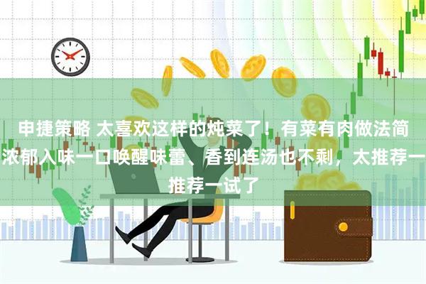 申捷策略 太喜欢这样的炖菜了！有菜有肉做法简单，浓郁入味一口唤醒味蕾、香到连汤也不剩，太推荐一试了