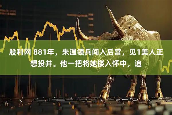 股利网 881年，朱温领兵闯入后宫，见1美人正想投井。他一把将她搂入怀中，追